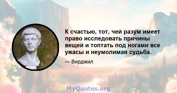 К счастью, тот, чей разум имеет право исследовать причины вещей и топтать под ногами все ужасы и неумолимая судьба.