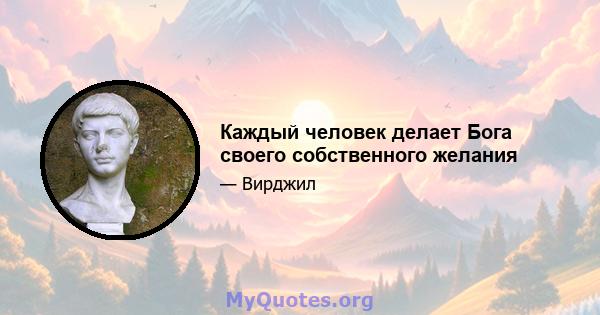 Каждый человек делает Бога своего собственного желания