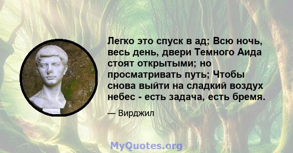 Легко это спуск в ад; Всю ночь, весь день, двери Темного Аида стоят открытыми; но просматривать путь; Чтобы снова выйти на сладкий воздух небес - есть задача, есть бремя.