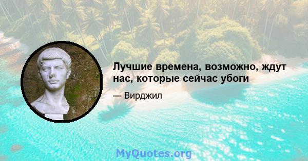 Лучшие времена, возможно, ждут нас, которые сейчас убоги