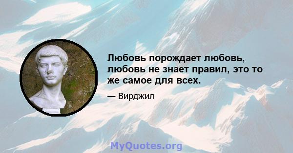 Любовь порождает любовь, любовь не знает правил, это то же самое для всех.