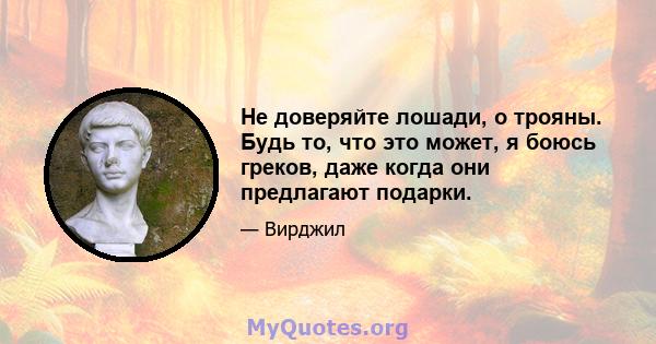 Не доверяйте лошади, о трояны. Будь то, что это может, я боюсь греков, даже когда они предлагают подарки.