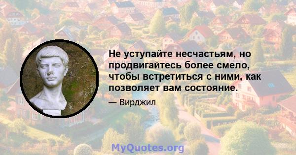 Не уступайте несчастьям, но продвигайтесь более смело, чтобы встретиться с ними, как позволяет вам состояние.