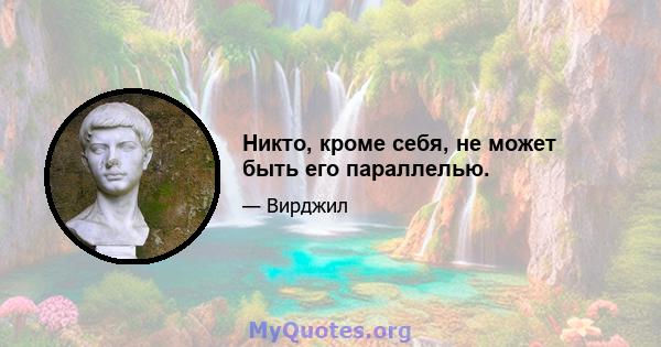 Никто, кроме себя, не может быть его параллелью.