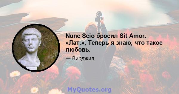 Nunc Scio бросил Sit Amor. «Лат.», Теперь я знаю, что такое любовь.