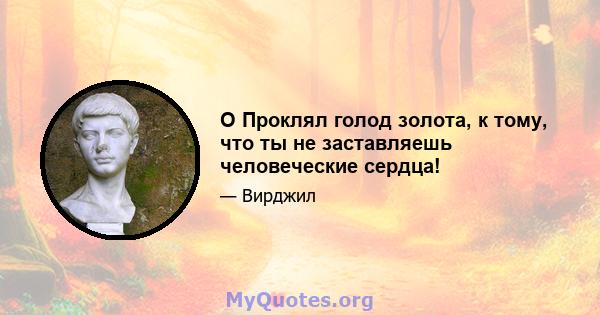 O Проклял голод золота, к тому, что ты не заставляешь человеческие сердца!