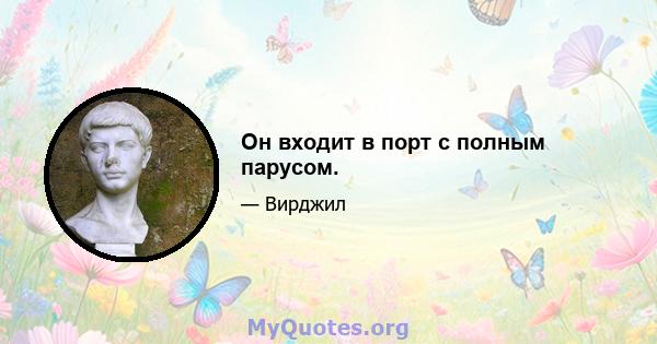 Он входит в порт с полным парусом.