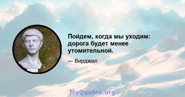 Пойдем, когда мы уходим: дорога будет менее утомительной.