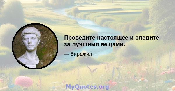 Проведите настоящее и следите за лучшими вещами.