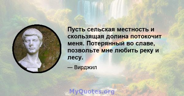 Пусть сельская местность и скользящая долина потокочит меня. Потерянный во славе, позвольте мне любить реку и лесу.