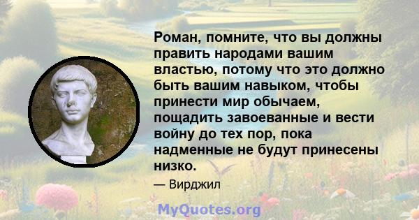 Роман, помните, что вы должны править народами вашим властью, потому что это должно быть вашим навыком, чтобы принести мир обычаем, пощадить завоеванные и вести войну до тех пор, пока надменные не будут принесены низко.