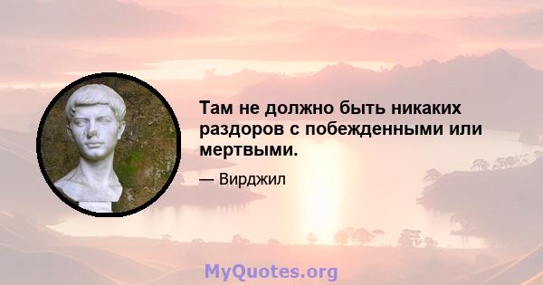 Там не должно быть никаких раздоров с побежденными или мертвыми.