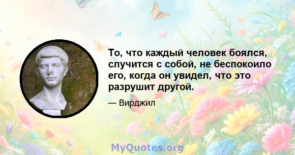 То, что каждый человек боялся, случится с собой, не беспокоило его, когда он увидел, что это разрушит другой.