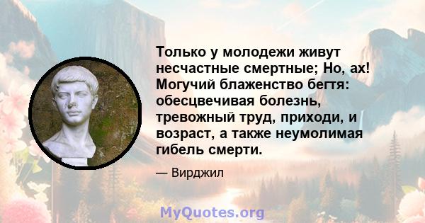 Только у молодежи живут несчастные смертные; Но, ах! Могучий блаженство бегтя: обесцвечивая болезнь, тревожный труд, приходи, и возраст, а также неумолимая гибель смерти.