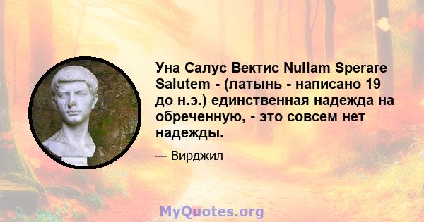 Уна Салус Вектис Nullam Sperare Salutem - (латынь - написано 19 до н.э.) единственная надежда на обреченную, - это совсем нет надежды.