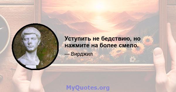 Уступить не бедствию, но нажмите на более смело.