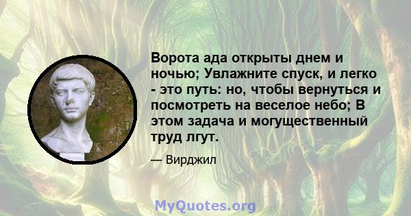 Ворота ада открыты днем ​​и ночью; Увлажните спуск, и легко - это путь: но, чтобы вернуться и посмотреть на веселое небо; В этом задача и могущественный труд лгут.