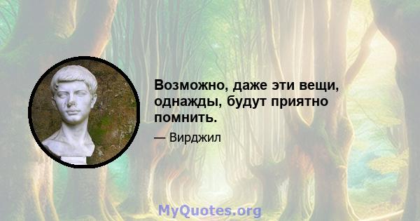 Возможно, даже эти вещи, однажды, будут приятно помнить.