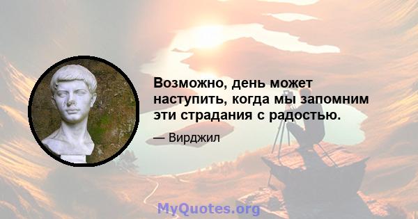 Возможно, день может наступить, когда мы запомним эти страдания с радостью.