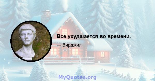 Все ухудшается во времени.