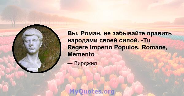 Вы, Роман, не забывайте править народами своей силой. -Tu Regere Imperio Populos, Romane, Memento