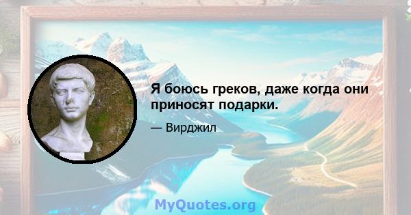 Я боюсь греков, даже когда они приносят подарки.