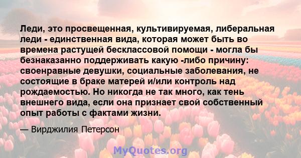 Леди, это просвещенная, культивируемая, либеральная леди - единственная вида, которая может быть во времена растущей бесклассовой помощи - могла бы безнаказанно поддерживать какую -либо причину: своенравные девушки,