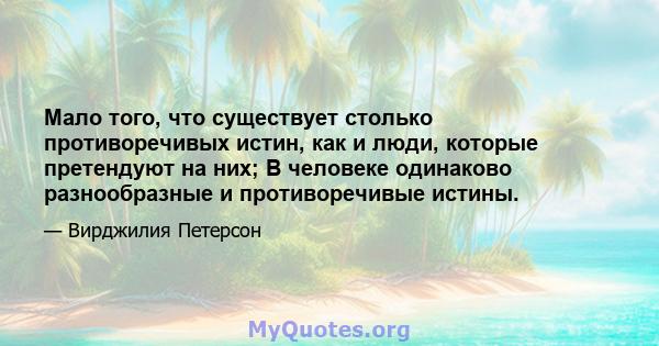 Мало того, что существует столько противоречивых истин, как и люди, которые претендуют на них; В человеке одинаково разнообразные и противоречивые истины.