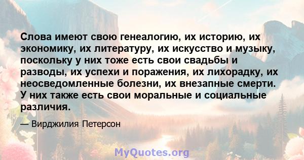 Слова имеют свою генеалогию, их историю, их экономику, их литературу, их искусство и музыку, поскольку у них тоже есть свои свадьбы и разводы, их успехи и поражения, их лихорадку, их неосведомленные болезни, их