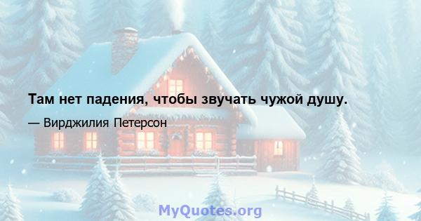 Там нет падения, чтобы звучать чужой душу.