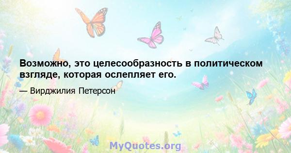 Возможно, это целесообразность в политическом взгляде, которая ослепляет его.