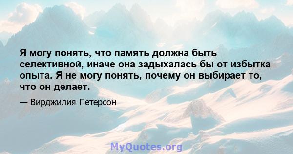 Я могу понять, что память должна быть селективной, иначе она задыхалась бы от избытка опыта. Я не могу понять, почему он выбирает то, что он делает.