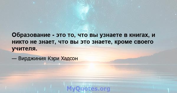 Образование - это то, что вы узнаете в книгах, и никто не знает, что вы это знаете, кроме своего учителя.