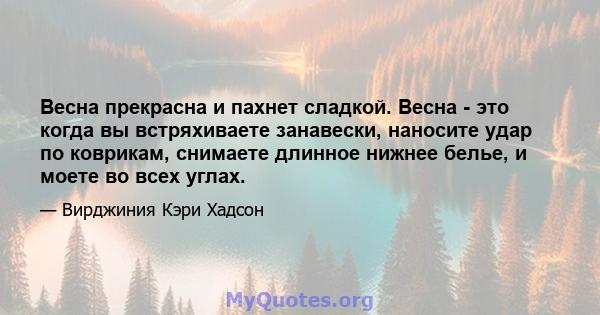 Весна прекрасна и пахнет сладкой. Весна - это когда вы встряхиваете занавески, наносите удар по коврикам, снимаете длинное нижнее белье, и моете во всех углах.