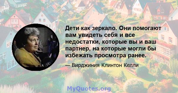 Дети как зеркало. Они помогают вам увидеть себя и все недостатки, которые вы и ваш партнер, на которые могли бы избежать просмотра ранее.