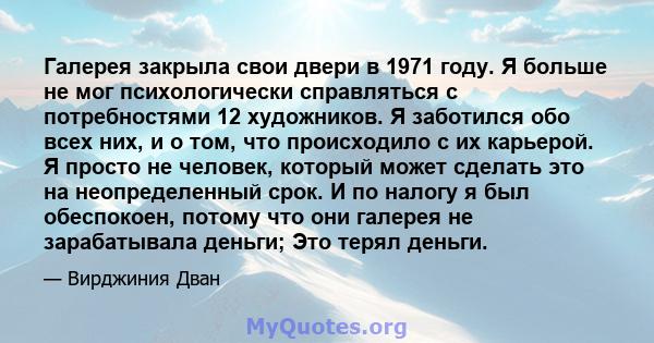 Галерея закрыла свои двери в 1971 году. Я больше не мог психологически справляться с потребностями 12 художников. Я заботился обо всех них, и о том, что происходило с их карьерой. Я просто не человек, который может