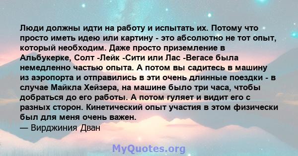 Люди должны идти на работу и испытать их. Потому что просто иметь идею или картину - это абсолютно не тот опыт, который необходим. Даже просто приземление в Альбукерке, Солт -Лейк -Сити или Лас -Вегасе была немедленно