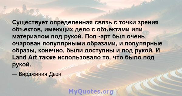 Существует определенная связь с точки зрения объектов, имеющих дело с объектами или материалом под рукой. Поп -арт был очень очарован популярными образами, и популярные образы, конечно, были доступны и под рукой. И Land 