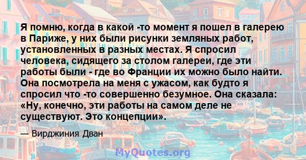 Я помню, когда в какой -то момент я пошел в галерею в Париже, у них были рисунки земляных работ, установленных в разных местах. Я спросил человека, сидящего за столом галереи, где эти работы были - где во Франции их