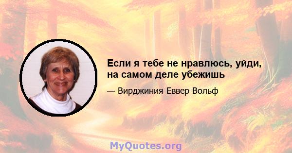 Если я тебе не нравлюсь, уйди, на самом деле убежишь