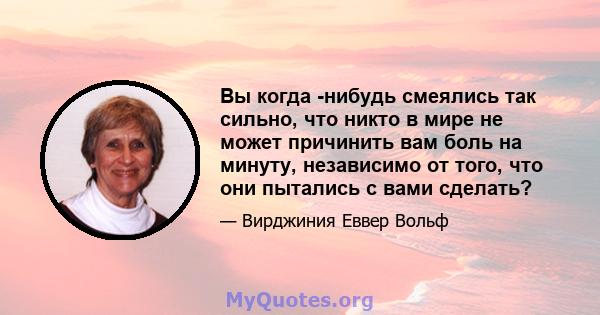 Вы когда -нибудь смеялись так сильно, что никто в мире не может причинить вам боль на минуту, независимо от того, что они пытались с вами сделать?