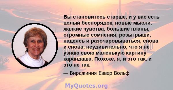 Вы становитесь старше, и у вас есть целый беспорядок, новые мысли, жалкие чувства, большие планы, огромные сомнения, розыгрыши, надеясь и разочаровываться, снова и снова, неудивительно, что я не узнаю свою маленькую