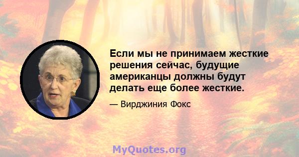 Если мы не принимаем жесткие решения сейчас, будущие американцы должны будут делать еще более жесткие.