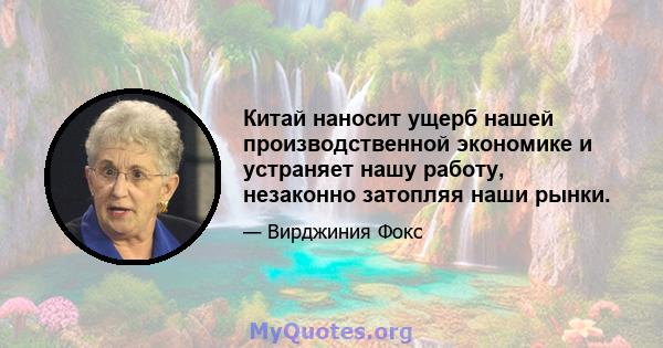 Китай наносит ущерб нашей производственной экономике и устраняет нашу работу, незаконно затопляя наши рынки.