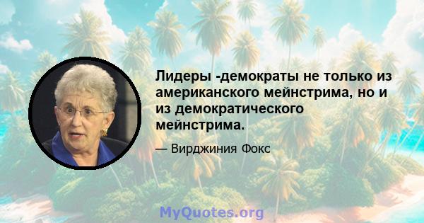 Лидеры -демократы не только из американского мейнстрима, но и из демократического мейнстрима.