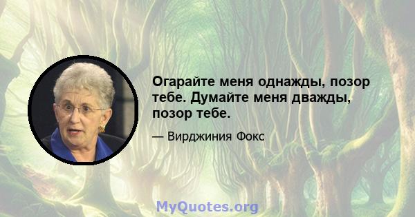 Огарайте меня однажды, позор тебе. Думайте меня дважды, позор тебе.