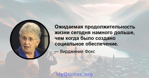 Ожидаемая продолжительность жизни сегодня намного дольше, чем когда было создано социальное обеспечение.