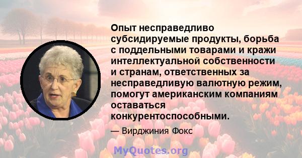 Опыт несправедливо субсидируемые продукты, борьба с поддельными товарами и кражи интеллектуальной собственности и странам, ответственных за несправедливую валютную режим, помогут американским компаниям оставаться