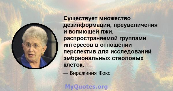 Существует множество дезинформации, преувеличения и вопиющей лжи, распространяемой группами интересов в отношении перспектив для исследований эмбриональных стволовых клеток.