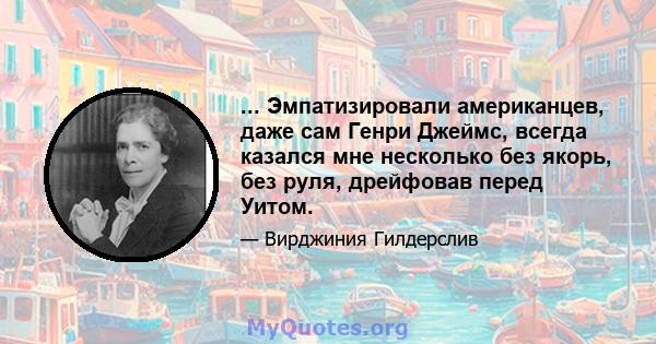 ... Эмпатизировали американцев, даже сам Генри Джеймс, всегда казался мне несколько без якорь, без руля, дрейфовав перед Уитом.